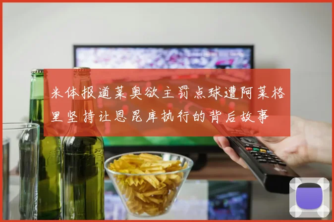 米体报道莱奥欲主罚点球遭阿莱格里坚持让恩昆库执行的背后故事
