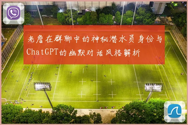 老詹在群聊中的神秘潜水员身份与ChatGPT的幽默对话风格解析