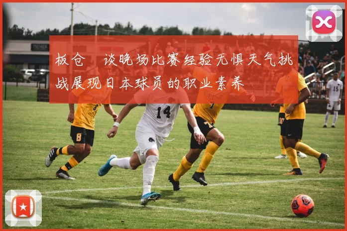 板仓滉谈晚场比赛经验无惧天气挑战展现日本球员的职业素养