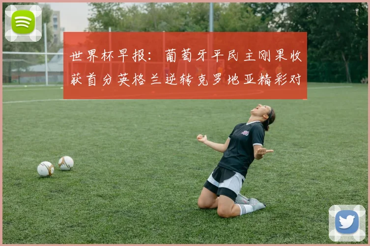 世界杯早报：葡萄牙平民主刚果收获首分英格兰逆转克罗地亚精彩对决
