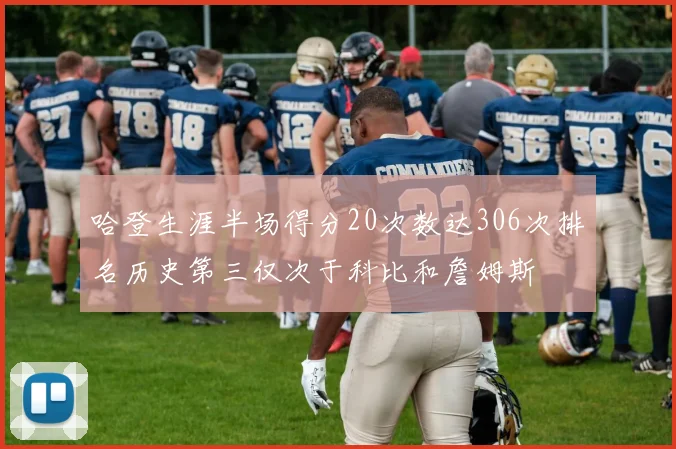 哈登生涯半场得分20次数达306次排名历史第三仅次于科比和詹姆斯