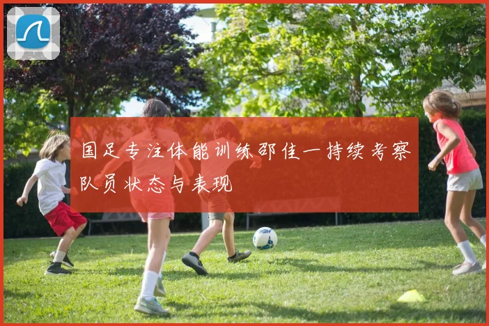 国足专注体能训练邵佳一持续考察队员状态与表现