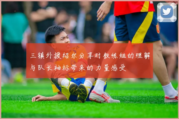 三镇外援绍尔分享对教练组的理解与队长袖标带来的力量感受