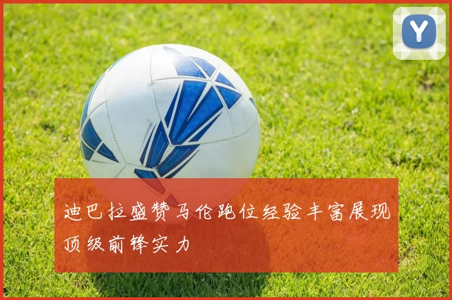迪巴拉盛赞马伦跑位经验丰富展现顶级前锋实力