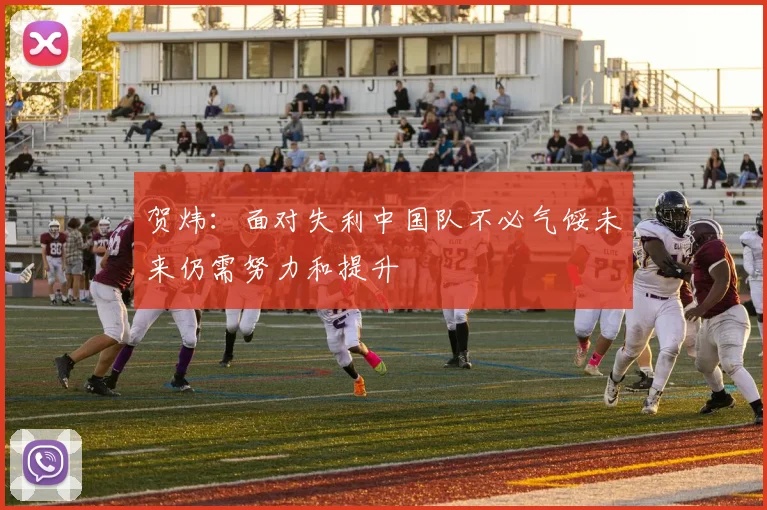 贺炜：面对失利中国队不必气馁未来仍需努力和提升