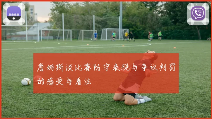 詹姆斯谈比赛防守表现与争议判罚的感受与看法