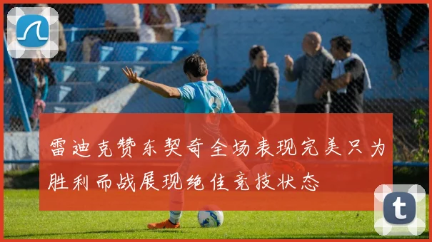 雷迪克赞东契奇全场表现完美只为胜利而战展现绝佳竞技状态