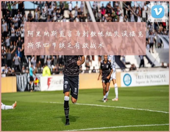 阿里纳斯直言马刺教练组失误福克斯第四节缺乏有效战术