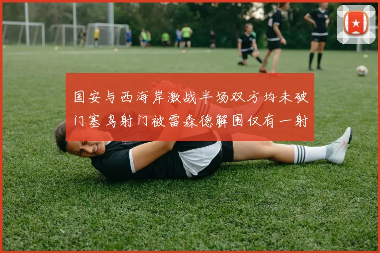 国安与西海岸激战半场双方均未破门塞鸟射门被雷森德解围仅有一射正