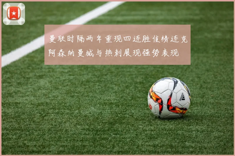曼联时隔两年重现四连胜佳绩连克阿森纳曼城与热刺展现强势表现