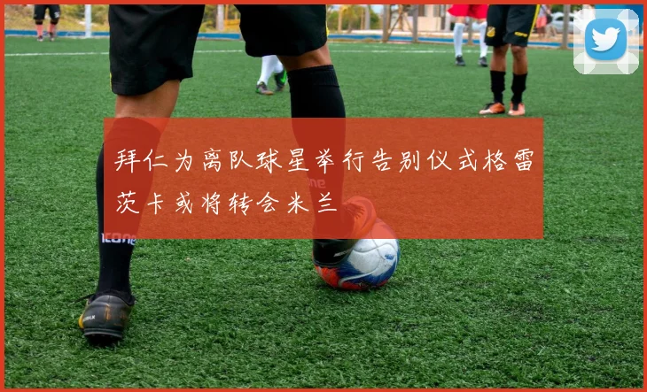 拜仁为离队球星举行告别仪式格雷茨卡或将转会米兰