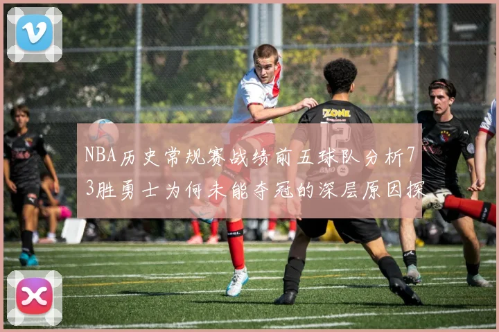 NBA历史常规赛战绩前五球队分析73胜勇士为何未能夺冠的深层原因探讨