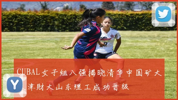 CUBAL女子组八强揭晓清华中国矿大天津财大山东理工成功晋级