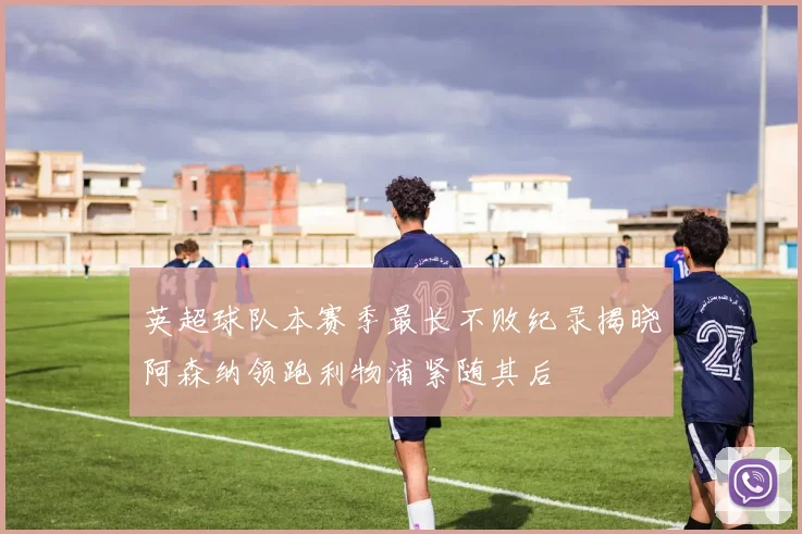 英超球队本赛季最长不败纪录揭晓阿森纳领跑利物浦紧随其后