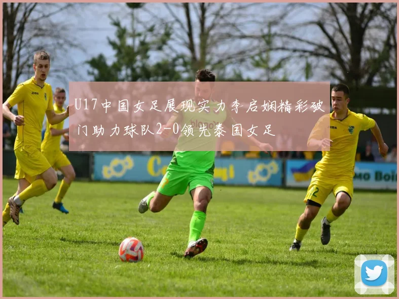 U17中国女足展现实力李启娴精彩破门助力球队2-0领先泰国女足