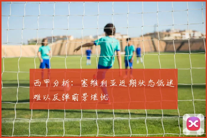 西甲分析：塞维利亚近期状态低迷难以反弹前景堪忧