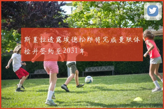 斯基拉透露埃德松即将完成曼联体检并签约至2031年