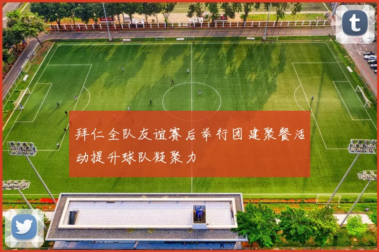 拜仁全队友谊赛后举行团建聚餐活动提升球队凝聚力
