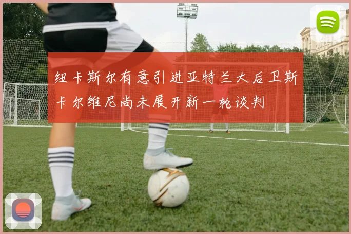 纽卡斯尔有意引进亚特兰大后卫斯卡尔维尼尚未展开新一轮谈判